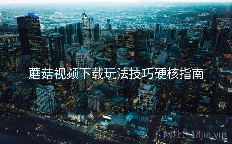 蘑菇视频下载玩法技巧硬核指南