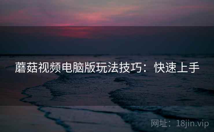 蘑菇视频电脑版玩法技巧：快速上手