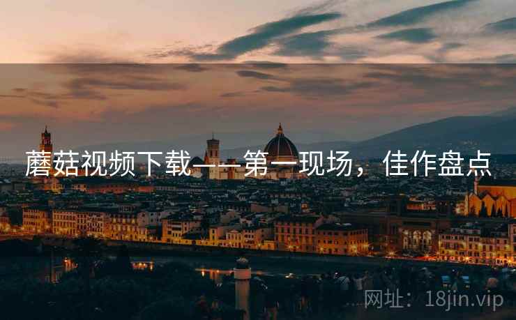 蘑菇视频下载——第一现场，佳作盘点