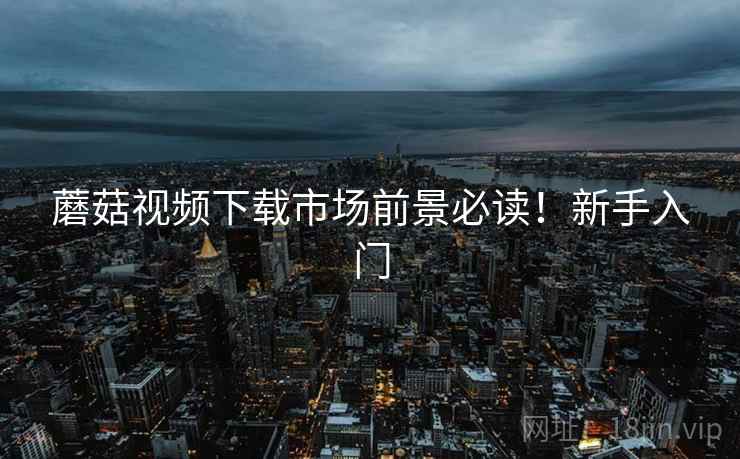 蘑菇视频下载市场前景必读！新手入门