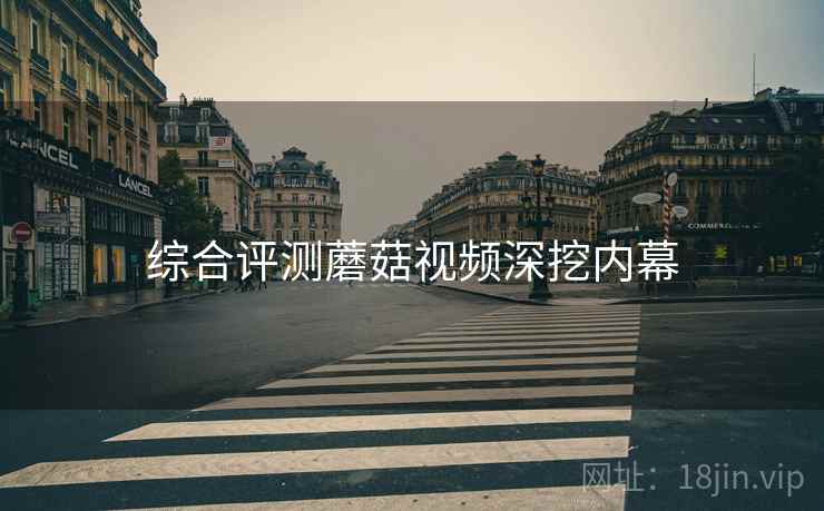 综合评测蘑菇视频深挖内幕