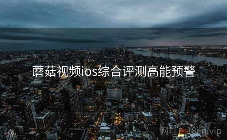蘑菇视频ios综合评测高能预警