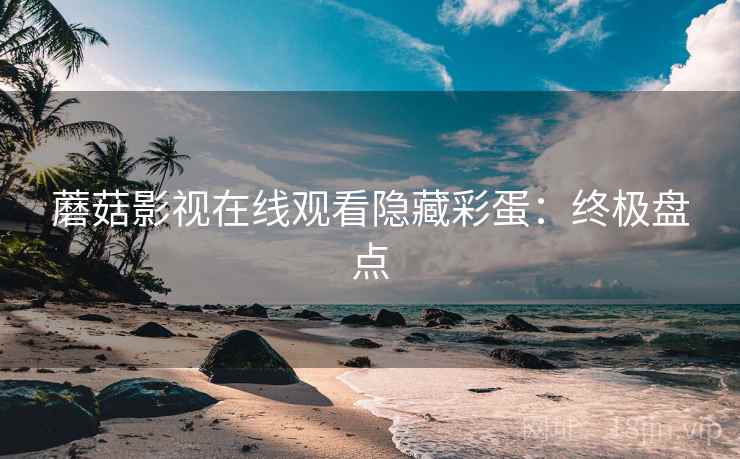 蘑菇影视在线观看隐藏彩蛋：终极盘点
