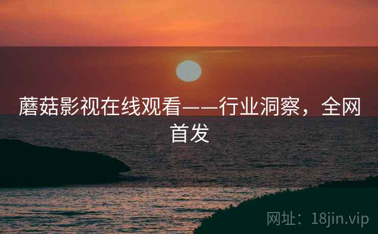 蘑菇影视在线观看——行业洞察，全网首发