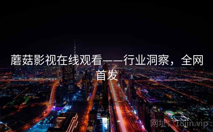 蘑菇影视在线观看——行业洞察，全网首发