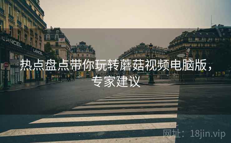 热点盘点带你玩转蘑菇视频电脑版，专家建议