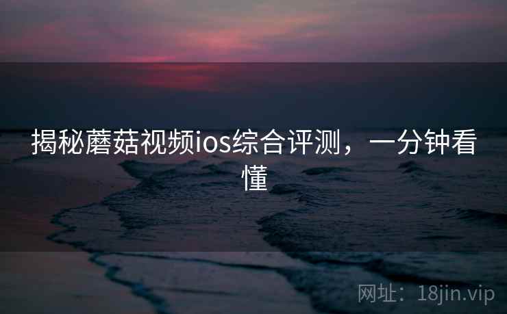 揭秘蘑菇视频ios综合评测，一分钟看懂