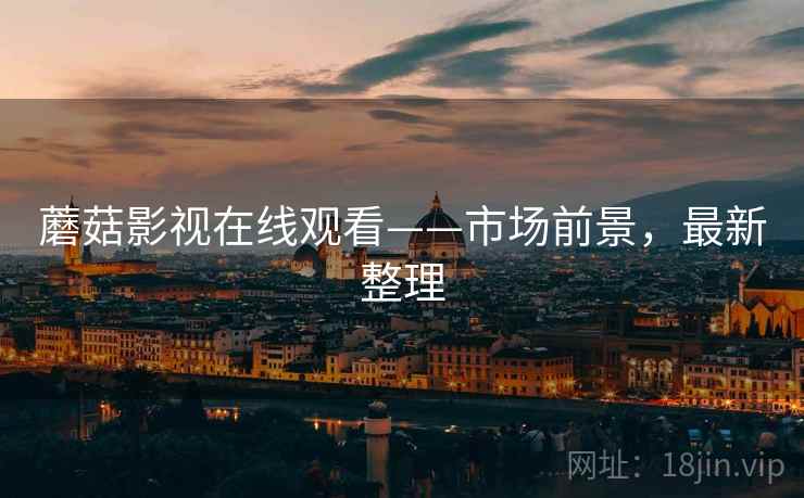 蘑菇影视在线观看——市场前景，最新整理