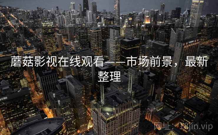 蘑菇影视在线观看——市场前景，最新整理