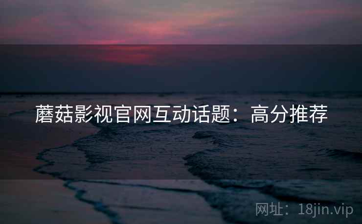 蘑菇影视官网互动话题：高分推荐