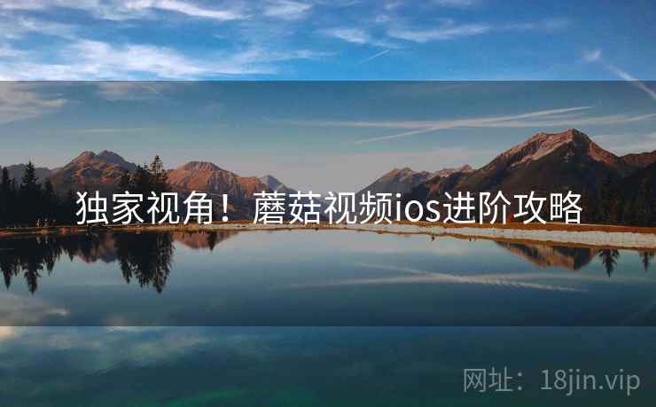 独家视角！蘑菇视频ios进阶攻略