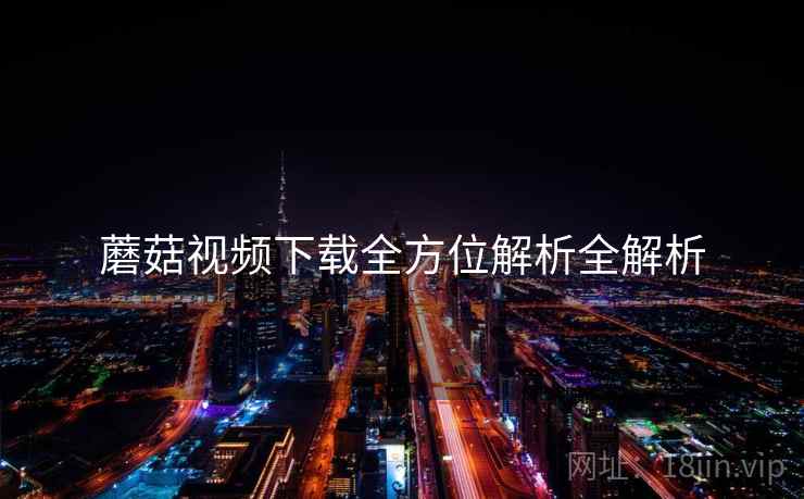 蘑菇视频下载全方位解析全解析