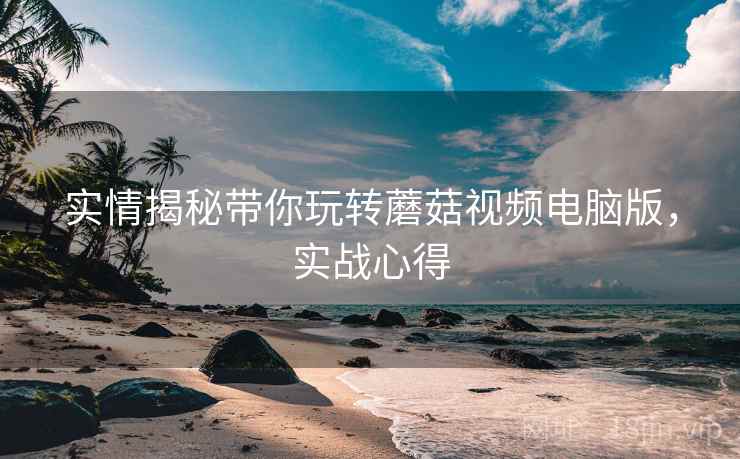 实情揭秘带你玩转蘑菇视频电脑版，实战心得