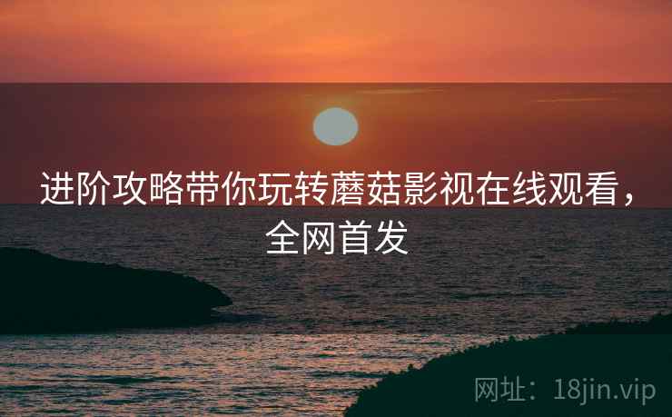 进阶攻略带你玩转蘑菇影视在线观看，全网首发