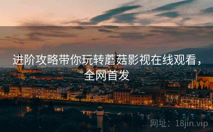 进阶攻略带你玩转蘑菇影视在线观看，全网首发