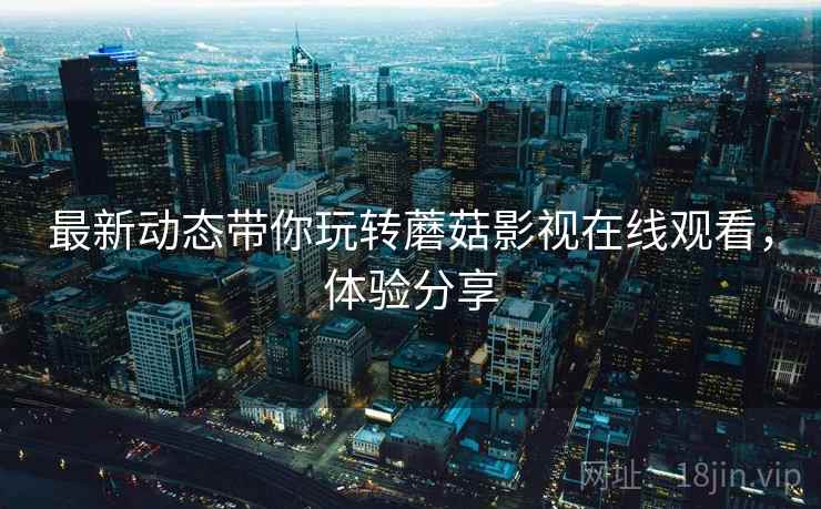 最新动态带你玩转蘑菇影视在线观看，体验分享