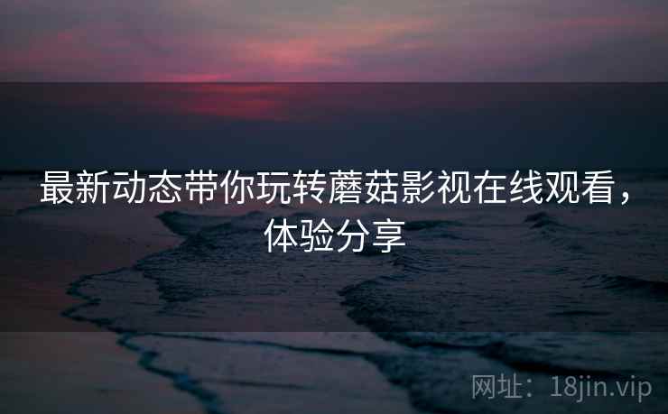 最新动态带你玩转蘑菇影视在线观看，体验分享