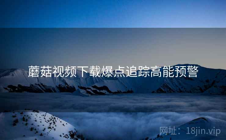 蘑菇视频下载爆点追踪高能预警