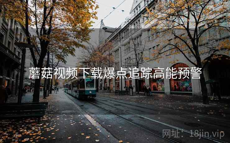 蘑菇视频下载爆点追踪高能预警