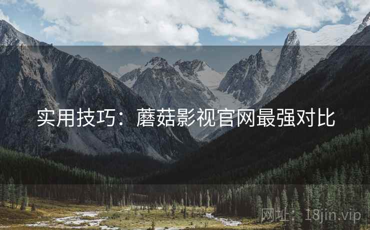 实用技巧：蘑菇影视官网最强对比