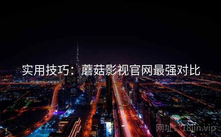 实用技巧：蘑菇影视官网最强对比