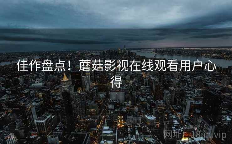 佳作盘点！蘑菇影视在线观看用户心得