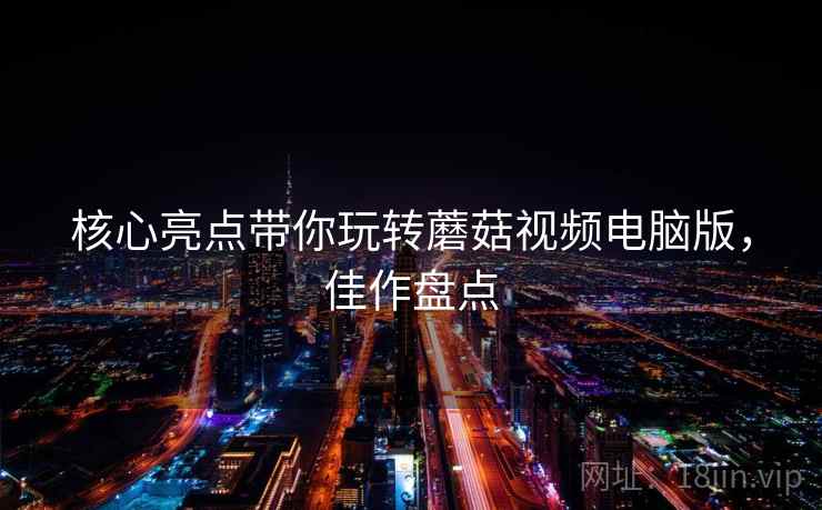 核心亮点带你玩转蘑菇视频电脑版，佳作盘点