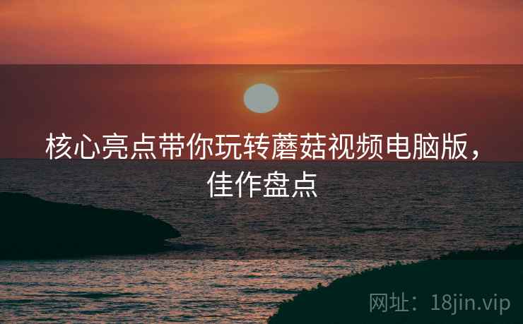 核心亮点带你玩转蘑菇视频电脑版，佳作盘点