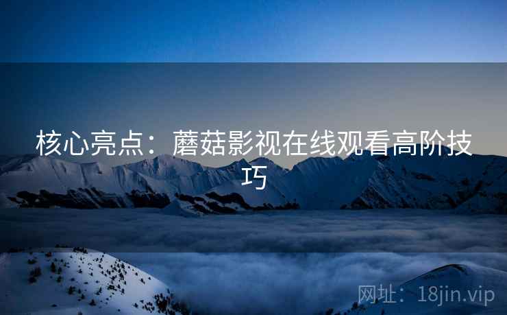 核心亮点：蘑菇影视在线观看高阶技巧