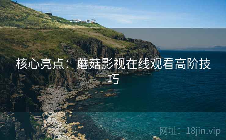 核心亮点：蘑菇影视在线观看高阶技巧