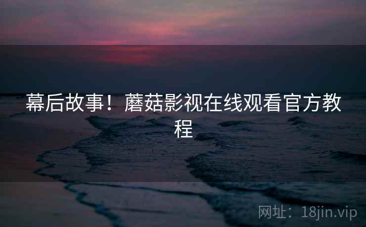 幕后故事！蘑菇影视在线观看官方教程