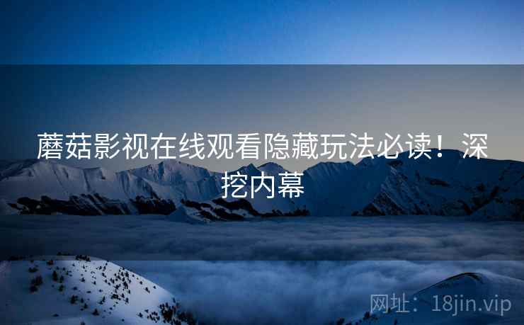 蘑菇影视在线观看隐藏玩法必读！深挖内幕