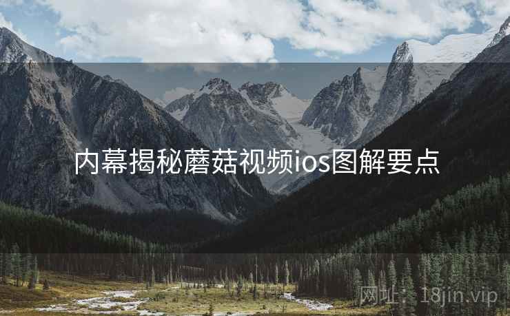 内幕揭秘蘑菇视频ios图解要点