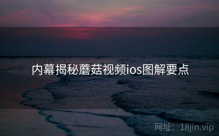 内幕揭秘蘑菇视频ios图解要点
