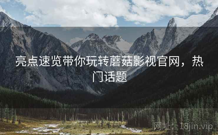 亮点速览带你玩转蘑菇影视官网，热门话题