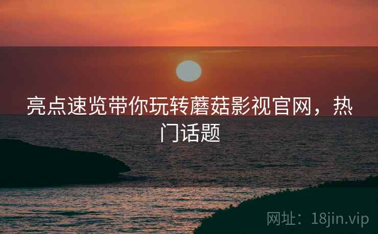亮点速览带你玩转蘑菇影视官网，热门话题