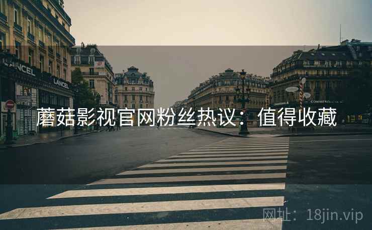 蘑菇影视官网粉丝热议：值得收藏