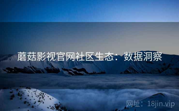 蘑菇影视官网社区生态：数据洞察