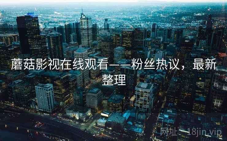蘑菇影视在线观看——粉丝热议，最新整理