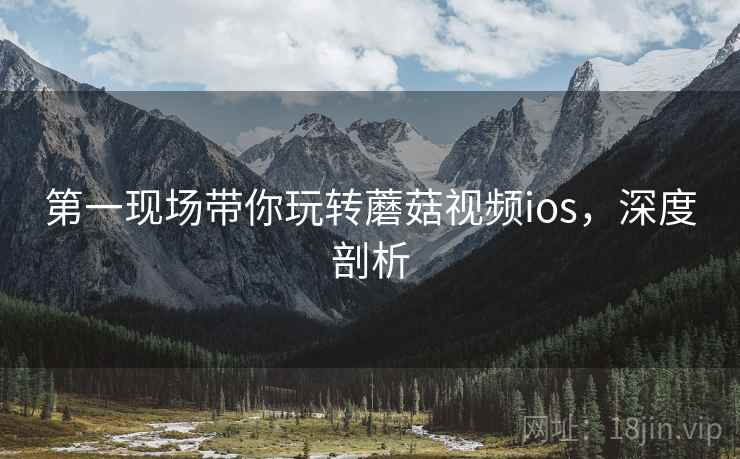 第一现场带你玩转蘑菇视频ios，深度剖析