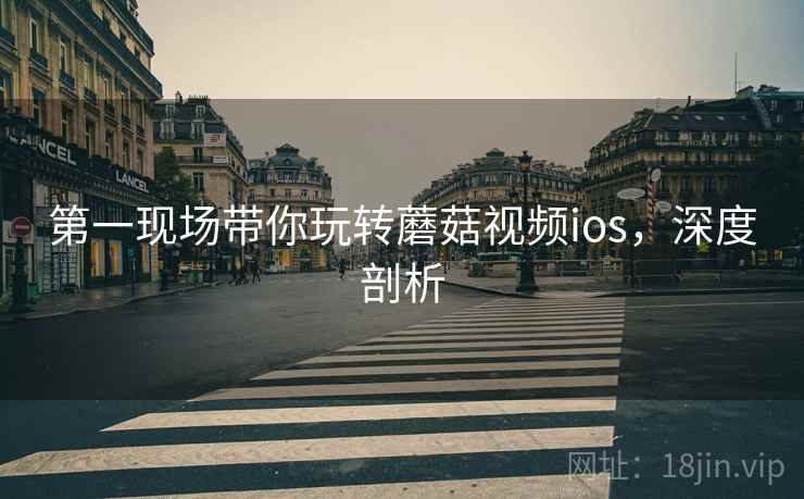 第一现场带你玩转蘑菇视频ios，深度剖析