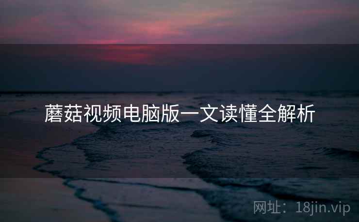 蘑菇视频电脑版一文读懂全解析