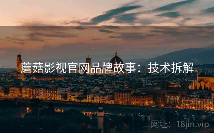 蘑菇影视官网品牌故事：技术拆解