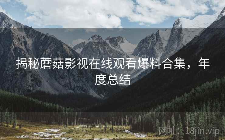 揭秘蘑菇影视在线观看爆料合集，年度总结