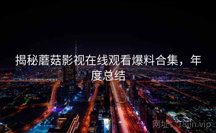 揭秘蘑菇影视在线观看爆料合集，年度总结