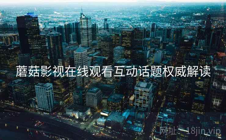 蘑菇影视在线观看互动话题权威解读