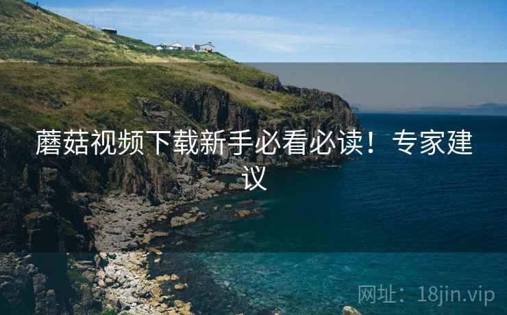 蘑菇视频下载新手必看必读！专家建议