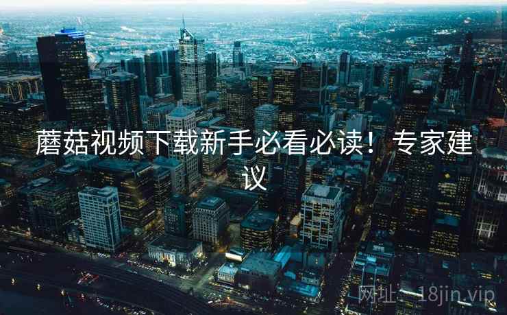 蘑菇视频下载新手必看必读！专家建议