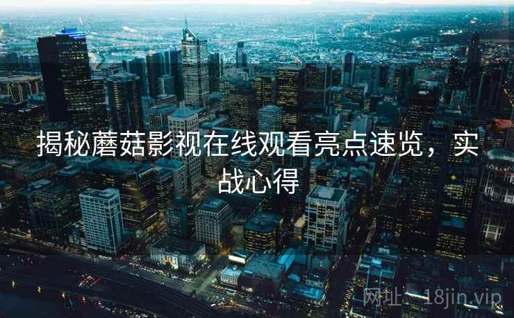 揭秘蘑菇影视在线观看亮点速览，实战心得