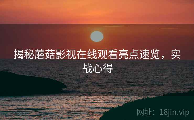 揭秘蘑菇影视在线观看亮点速览，实战心得